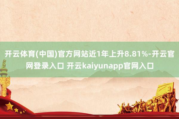 开云体育(中国)官方网站近1年上升8.81%-开云官网登录入口 开云kaiyunapp官网入口