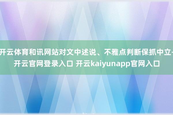 开云体育和讯网站对文中述说、不雅点判断保抓中立-开云官网登录入口 开云kaiyunapp官网入口
