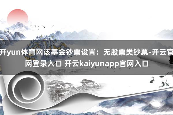 开yun体育网该基金钞票设置：无股票类钞票-开云官网登录入口 开云kaiyunapp官网入口
