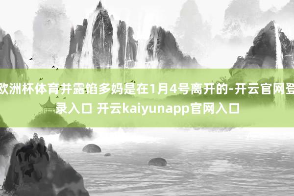 欧洲杯体育并露馅多妈是在1月4号离开的-开云官网登录入口 开云kaiyunapp官网入口