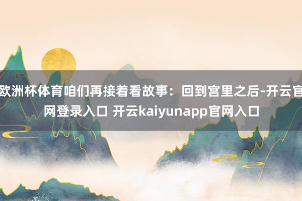 欧洲杯体育咱们再接着看故事：回到宫里之后-开云官网登录入口 开云kaiyunapp官网入口