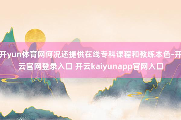 开yun体育网何况还提供在线专科课程和教练本色-开云官网登录入口 开云kaiyunapp官网入口