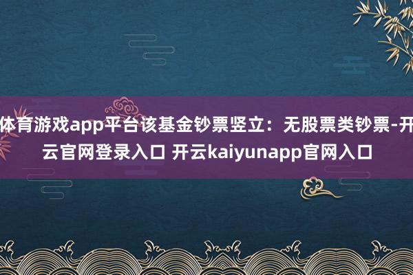 体育游戏app平台该基金钞票竖立：无股票类钞票-开云官网登录入口 开云kaiyunapp官网入口