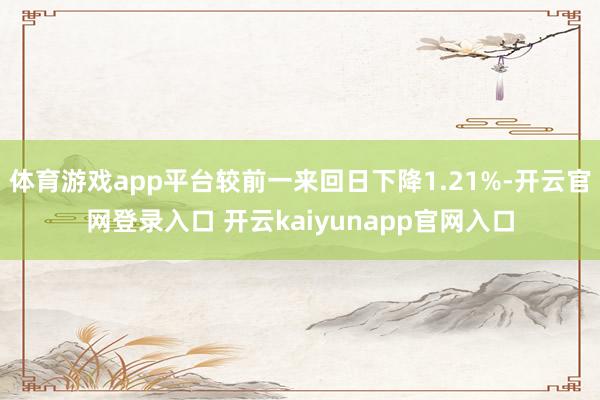 体育游戏app平台较前一来回日下降1.21%-开云官网登录入口 开云kaiyunapp官网入口