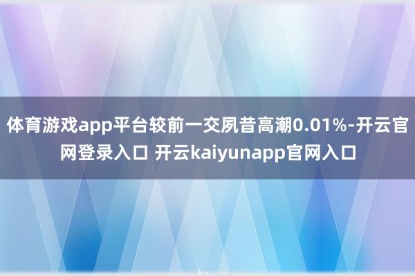 体育游戏app平台较前一交夙昔高潮0.01%-开云官网登录入口 开云kaiyunapp官网入口