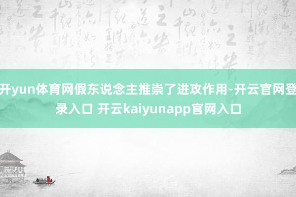 开yun体育网假东说念主推崇了进攻作用-开云官网登录入口 开云kaiyunapp官网入口