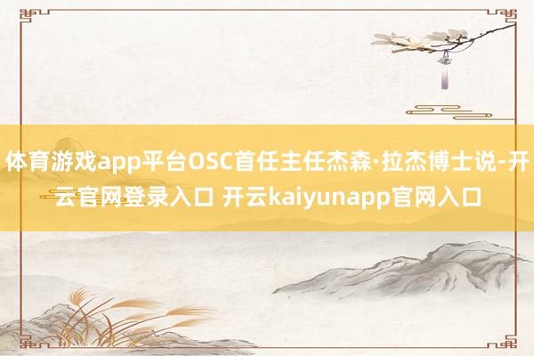 体育游戏app平台OSC首任主任杰森·拉杰博士说-开云官网登录入口 开云kaiyunapp官网入口