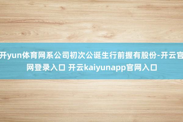 开yun体育网系公司初次公诞生行前握有股份-开云官网登录入口 开云kaiyunapp官网入口