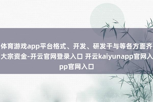 体育游戏app平台格式、开发、研发干与等各方面齐需大宗资金-开云官网登录入口 开云kaiyunapp官网入口