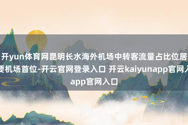 开yun体育网昆明长水海外机场中转客流量占比位居主要机场首位-开云官网登录入口 开云kaiyunapp官网入口