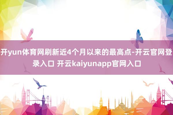 开yun体育网刷新近4个月以来的最高点-开云官网登录入口 开云kaiyunapp官网入口