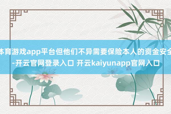 体育游戏app平台但他们不异需要保险本人的资金安全-开云官网登录入口 开云kaiyunapp官网入口