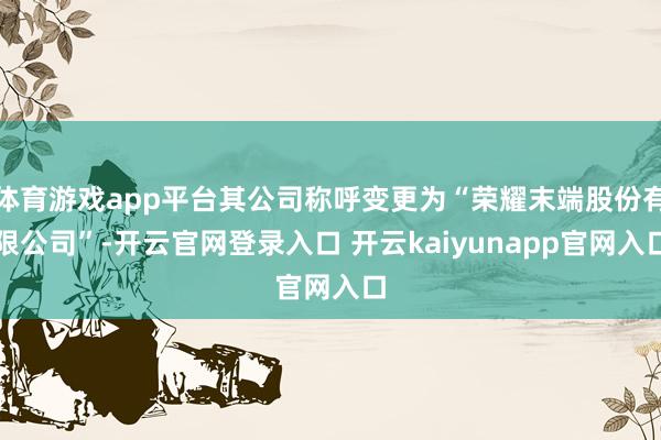 体育游戏app平台其公司称呼变更为“荣耀末端股份有限公司”-开云官网登录入口 开云kaiyunapp官网入口