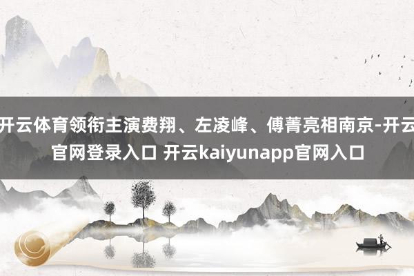 开云体育领衔主演费翔、左凌峰、傅菁亮相南京-开云官网登录入口 开云kaiyunapp官网入口