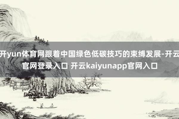 开yun体育网跟着中国绿色低碳技巧的束缚发展-开云官网登录入口 开云kaiyunapp官网入口