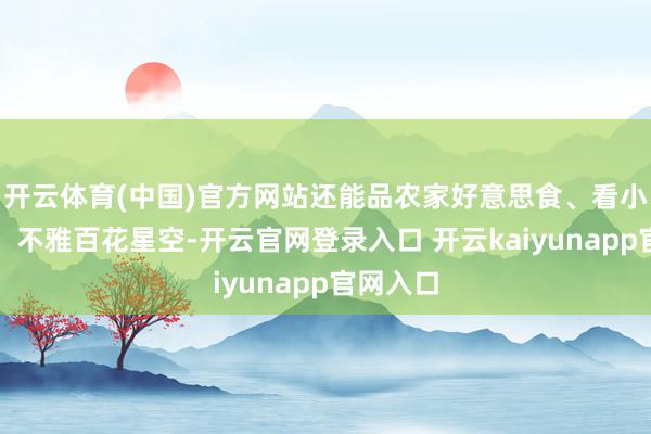 开云体育(中国)官方网站还能品农家好意思食、看小院有戏、不雅百花星空-开云官网登录入口 开云kaiyunapp官网入口