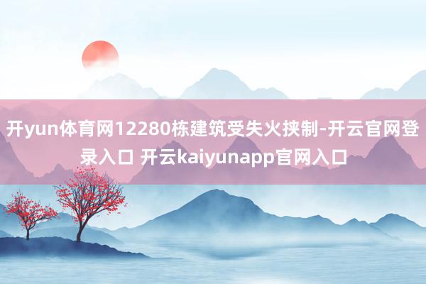 开yun体育网12280栋建筑受失火挟制-开云官网登录入口 开云kaiyunapp官网入口