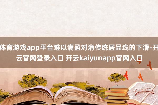 体育游戏app平台难以满盈对消传统居品线的下滑-开云官网登录入口 开云kaiyunapp官网入口