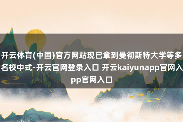开云体育(中国)官方网站现已拿到曼彻斯特大学等多所名校中式-开云官网登录入口 开云kaiyunapp官网入口