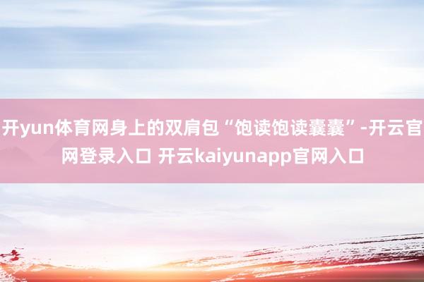 开yun体育网身上的双肩包“饱读饱读囊囊”-开云官网登录入口 开云kaiyunapp官网入口