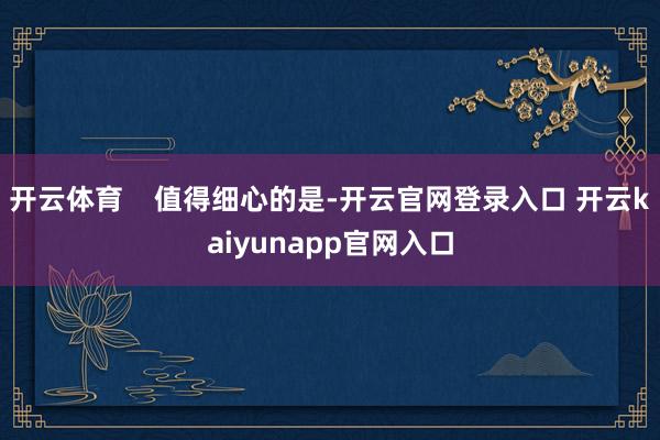 开云体育    值得细心的是-开云官网登录入口 开云kaiyunapp官网入口