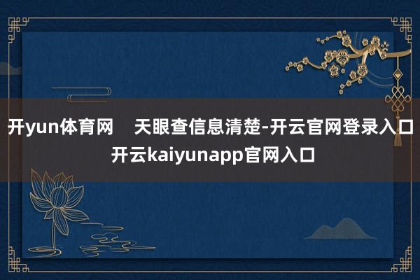 开yun体育网    天眼查信息清楚-开云官网登录入口 开云kaiyunapp官网入口