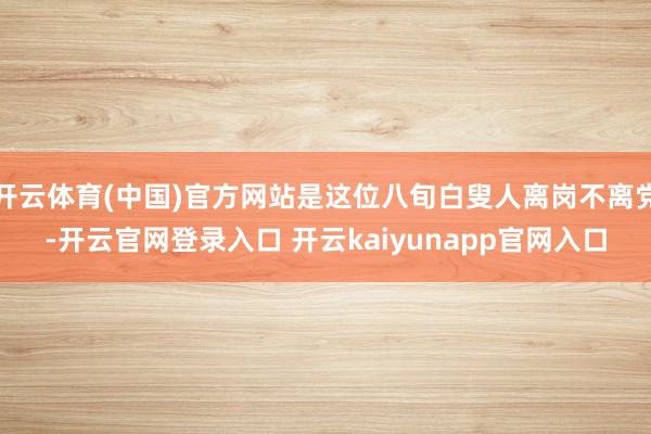 开云体育(中国)官方网站是这位八旬白叟人离岗不离党-开云官网登录入口 开云kaiyunapp官网入口