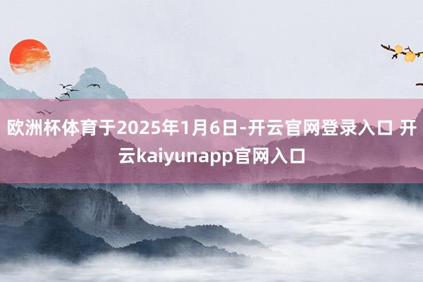 欧洲杯体育于2025年1月6日-开云官网登录入口 开云kaiyunapp官网入口
