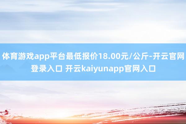 体育游戏app平台最低报价18.00元/公斤-开云官网登录入口 开云kaiyunapp官网入口