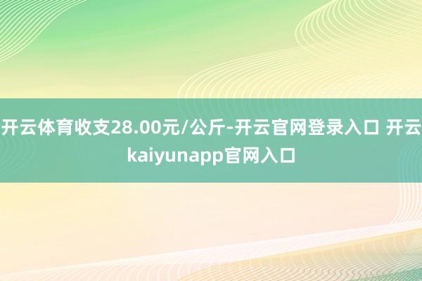 开云体育收支28.00元/公斤-开云官网登录入口 开云kaiyunapp官网入口