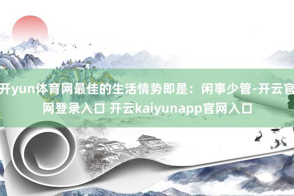 开yun体育网最佳的生活情势即是：闲事少管-开云官网登录入口 开云kaiyunapp官网入口