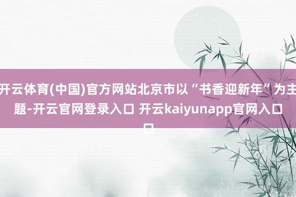 开云体育(中国)官方网站北京市以“书香迎新年”为主题-开云官网登录入口 开云kaiyunapp官网入口