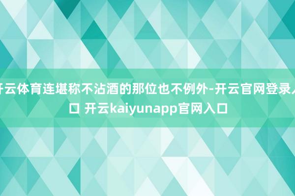 开云体育连堪称不沾酒的那位也不例外-开云官网登录入口 开云kaiyunapp官网入口
