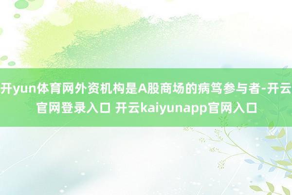 开yun体育网外资机构是A股商场的病笃参与者-开云官网登录入口 开云kaiyunapp官网入口