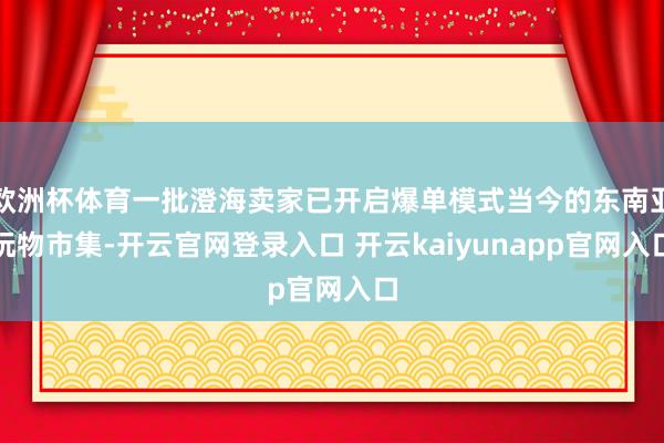 欧洲杯体育一批澄海卖家已开启爆单模式当今的东南亚玩物市集-开云官网登录入口 开云kaiyunapp官网入口