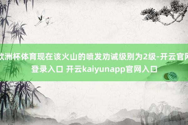 欧洲杯体育现在该火山的喷发劝诫级别为2级-开云官网登录入口 开云kaiyunapp官网入口