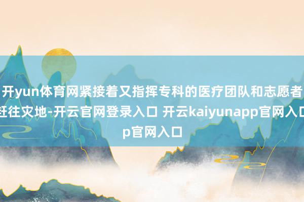 开yun体育网紧接着又指挥专科的医疗团队和志愿者赶往灾地-开云官网登录入口 开云kaiyunapp官网入口