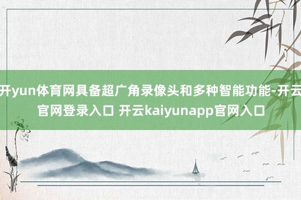 开yun体育网具备超广角录像头和多种智能功能-开云官网登录入口 开云kaiyunapp官网入口