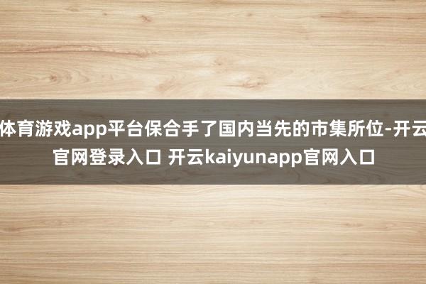 体育游戏app平台保合手了国内当先的市集所位-开云官网登录入口 开云kaiyunapp官网入口