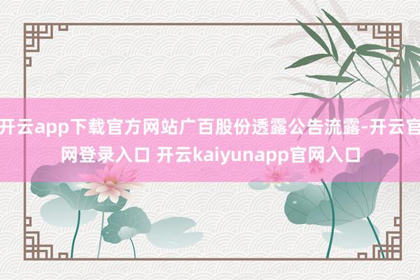 开云app下载官方网站广百股份透露公告流露-开云官网登录入口 开云kaiyunapp官网入口