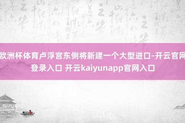 欧洲杯体育卢浮宫东侧将新建一个大型进口-开云官网登录入口 开云kaiyunapp官网入口