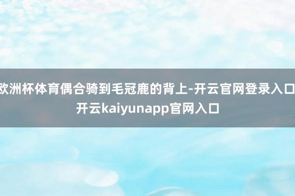欧洲杯体育偶合骑到毛冠鹿的背上-开云官网登录入口 开云kaiyunapp官网入口