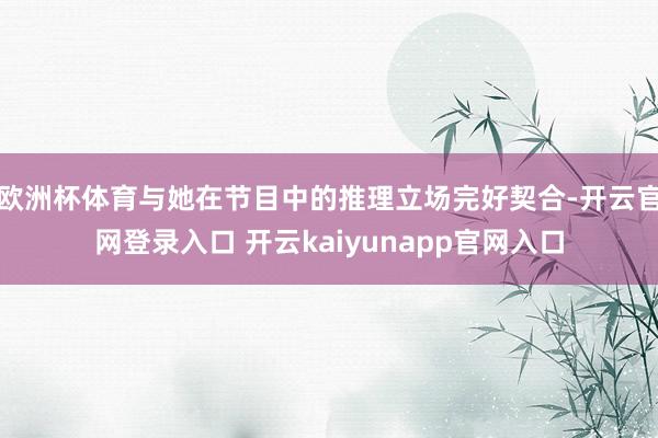 欧洲杯体育与她在节目中的推理立场完好契合-开云官网登录入口 开云kaiyunapp官网入口