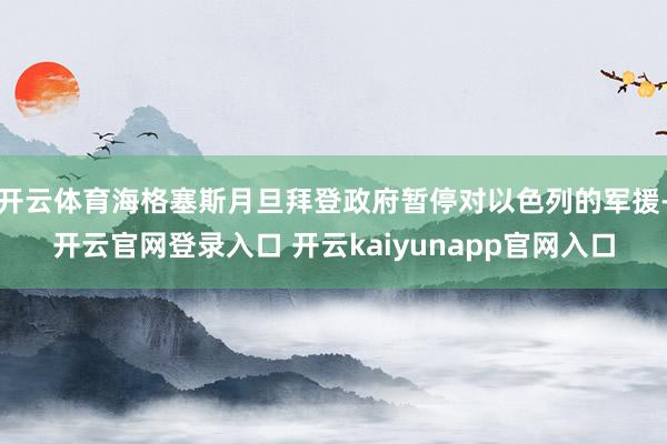 开云体育海格塞斯月旦拜登政府暂停对以色列的军援-开云官网登录入口 开云kaiyunapp官网入口