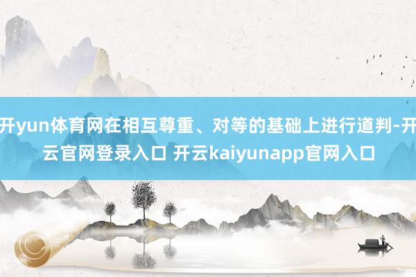 开yun体育网在相互尊重、对等的基础上进行道判-开云官网登录入口 开云kaiyunapp官网入口