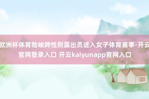 欧洲杯体育险峻跨性别露出员进入女子体育赛事-开云官网登录入口 开云kaiyunapp官网入口