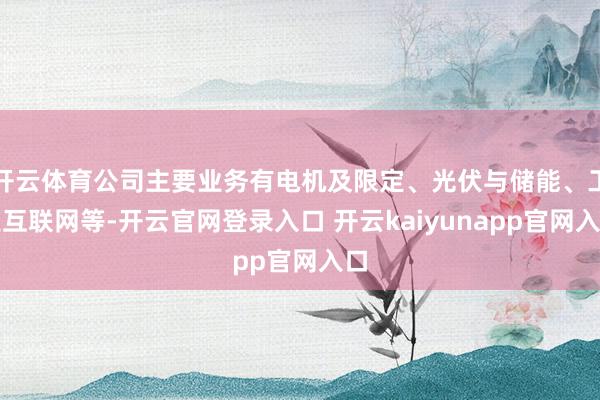 开云体育公司主要业务有电机及限定、光伏与储能、工业互联网等-开云官网登录入口 开云kaiyunapp官网入口