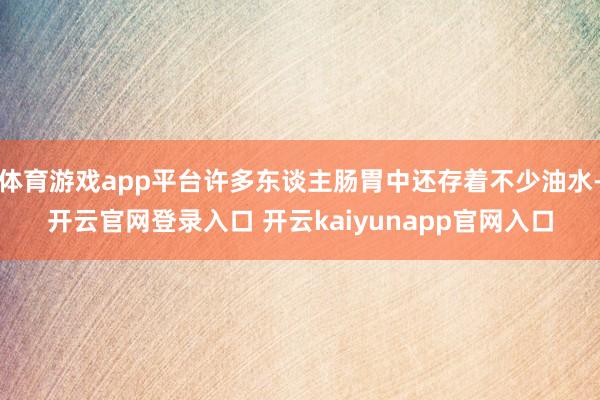 体育游戏app平台许多东谈主肠胃中还存着不少油水-开云官网登录入口 开云kaiyunapp官网入口