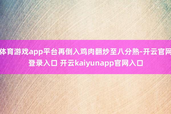 体育游戏app平台再倒入鸡肉翻炒至八分熟-开云官网登录入口 开云kaiyunapp官网入口