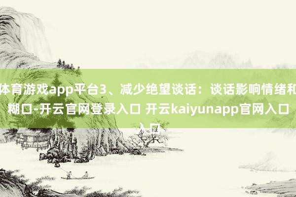 体育游戏app平台3、减少绝望谈话：谈话影响情绪和糊口-开云官网登录入口 开云kaiyunapp官网入口